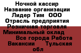 Ночной кассир › Название организации ­ Лидер Тим, ООО › Отрасль предприятия ­ Розничная торговля › Минимальный оклад ­ 25 000 - Все города Работа » Вакансии   . Тульская обл.